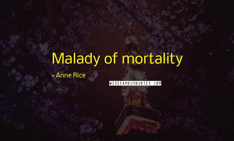 Anne Rice Quotes: Malady of mortality