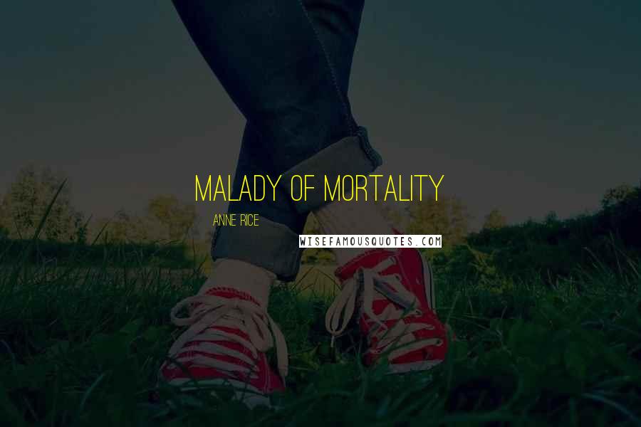 Anne Rice Quotes: Malady of mortality