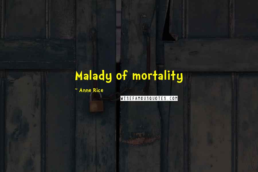 Anne Rice Quotes: Malady of mortality