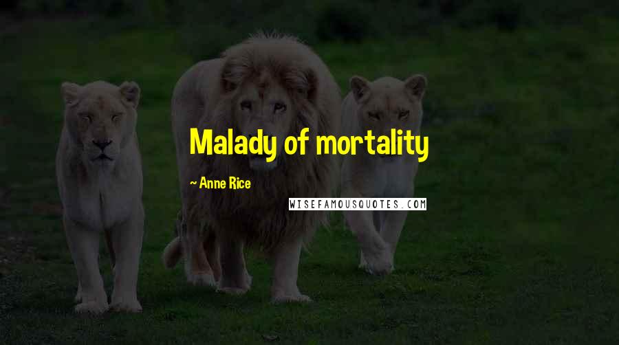 Anne Rice Quotes: Malady of mortality