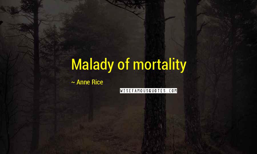 Anne Rice Quotes: Malady of mortality