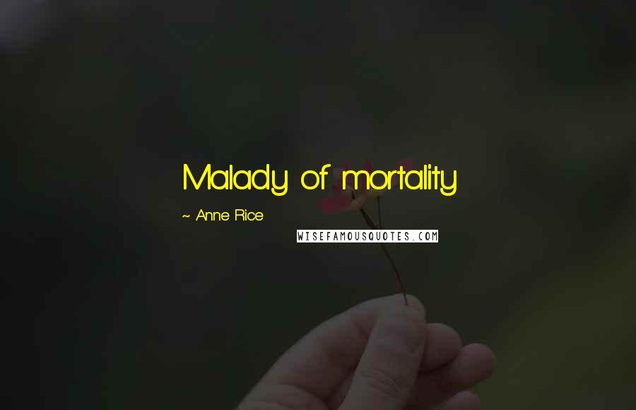 Anne Rice Quotes: Malady of mortality