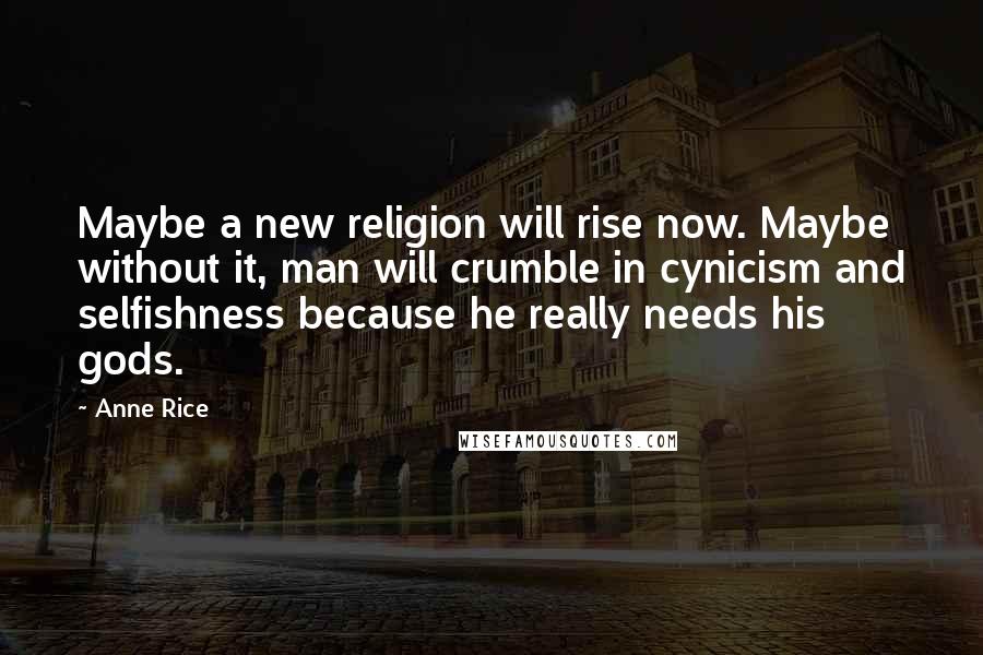 Anne Rice Quotes: Maybe a new religion will rise now. Maybe without it, man will crumble in cynicism and selfishness because he really needs his gods.