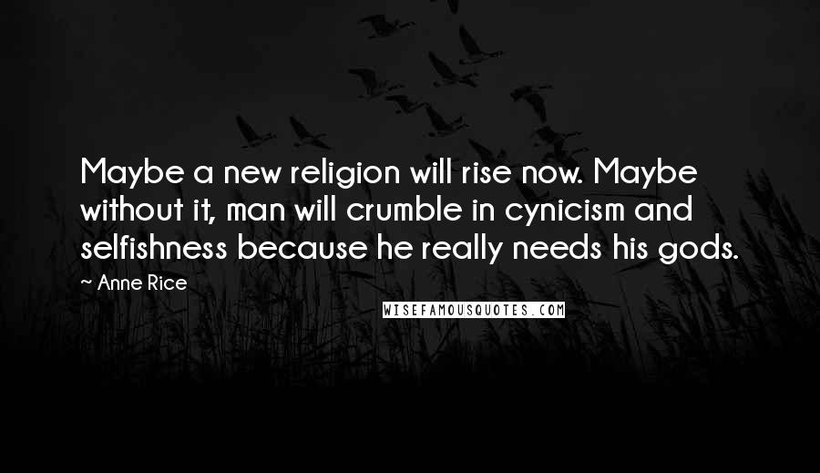 Anne Rice Quotes: Maybe a new religion will rise now. Maybe without it, man will crumble in cynicism and selfishness because he really needs his gods.