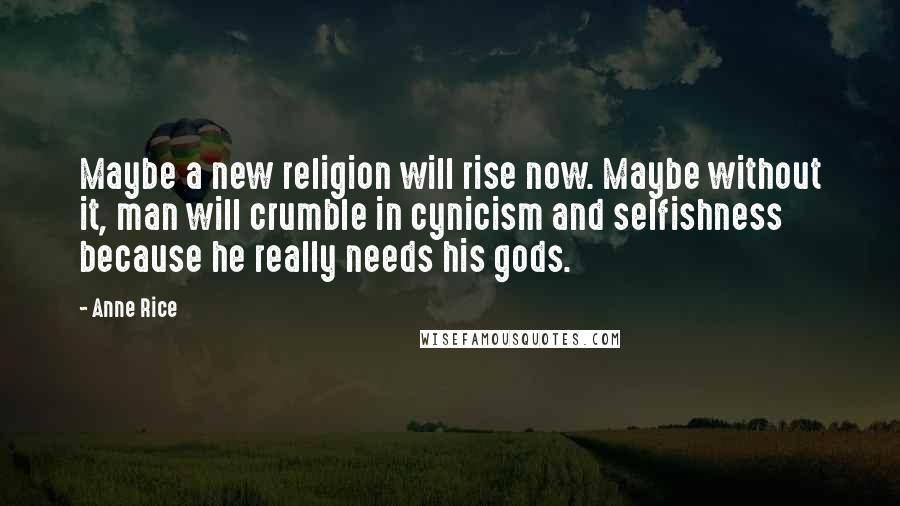 Anne Rice Quotes: Maybe a new religion will rise now. Maybe without it, man will crumble in cynicism and selfishness because he really needs his gods.