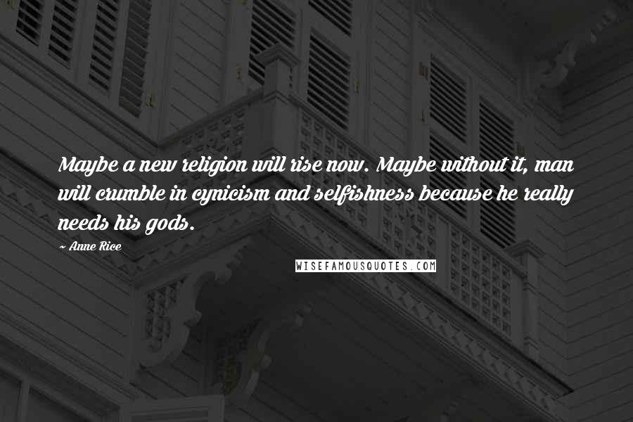 Anne Rice Quotes: Maybe a new religion will rise now. Maybe without it, man will crumble in cynicism and selfishness because he really needs his gods.
