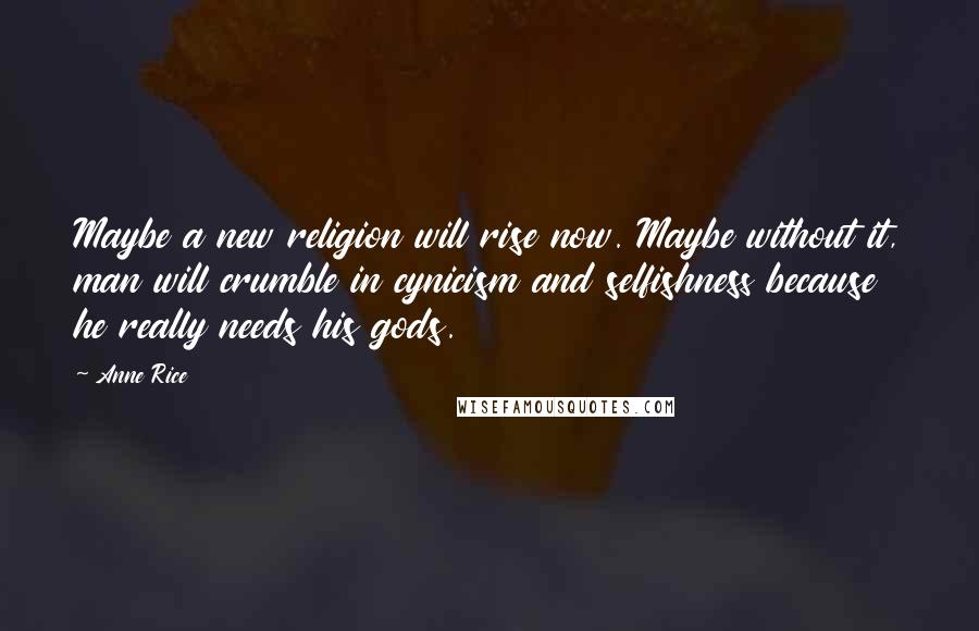 Anne Rice Quotes: Maybe a new religion will rise now. Maybe without it, man will crumble in cynicism and selfishness because he really needs his gods.