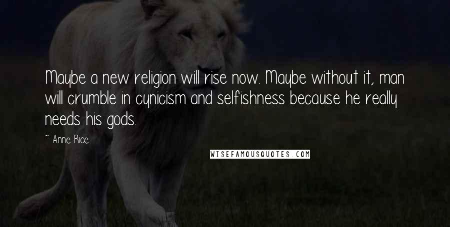 Anne Rice Quotes: Maybe a new religion will rise now. Maybe without it, man will crumble in cynicism and selfishness because he really needs his gods.