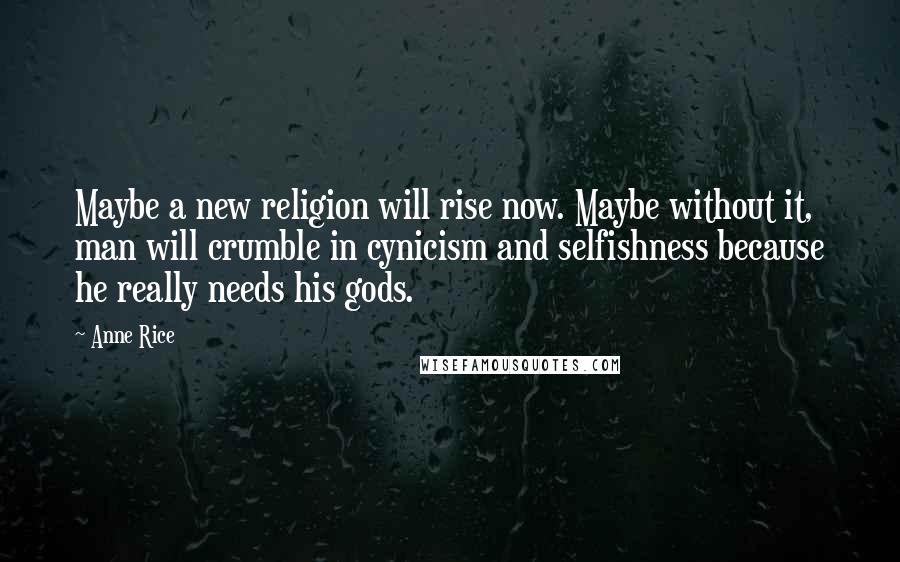 Anne Rice Quotes: Maybe a new religion will rise now. Maybe without it, man will crumble in cynicism and selfishness because he really needs his gods.