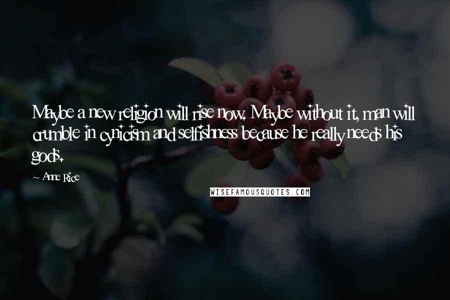 Anne Rice Quotes: Maybe a new religion will rise now. Maybe without it, man will crumble in cynicism and selfishness because he really needs his gods.