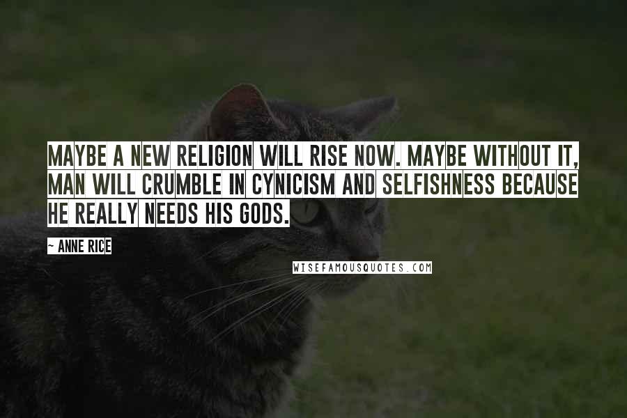 Anne Rice Quotes: Maybe a new religion will rise now. Maybe without it, man will crumble in cynicism and selfishness because he really needs his gods.