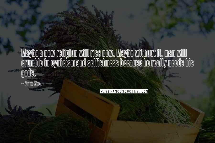 Anne Rice Quotes: Maybe a new religion will rise now. Maybe without it, man will crumble in cynicism and selfishness because he really needs his gods.