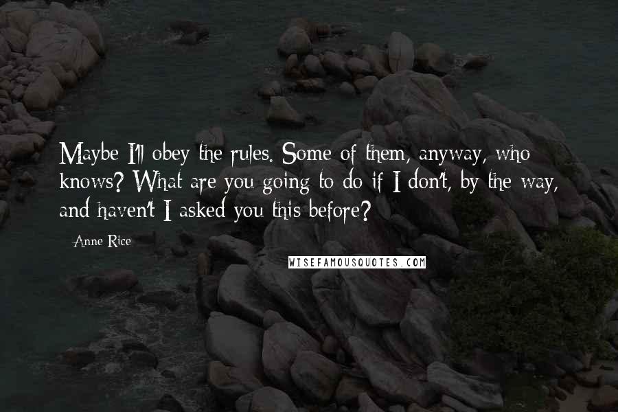Anne Rice Quotes: Maybe I'll obey the rules. Some of them, anyway, who knows? What are you going to do if I don't, by the way, and haven't I asked you this before?