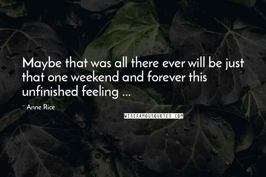 Anne Rice Quotes: Maybe that was all there ever will be just that one weekend and forever this unfinished feeling ...