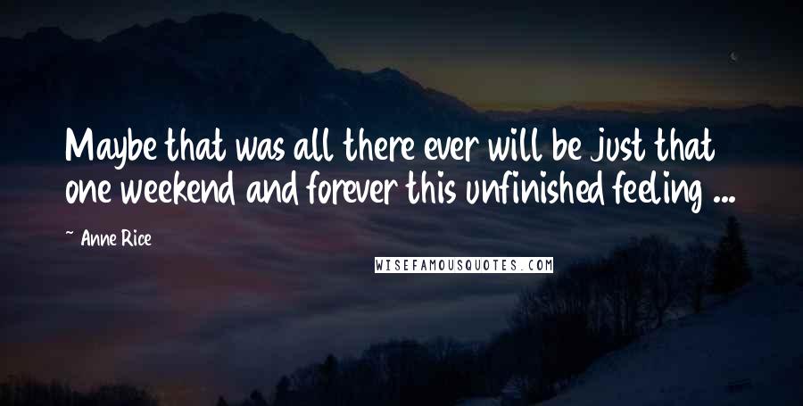 Anne Rice Quotes: Maybe that was all there ever will be just that one weekend and forever this unfinished feeling ...