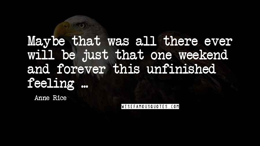 Anne Rice Quotes: Maybe that was all there ever will be just that one weekend and forever this unfinished feeling ...
