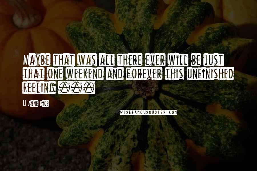 Anne Rice Quotes: Maybe that was all there ever will be just that one weekend and forever this unfinished feeling ...