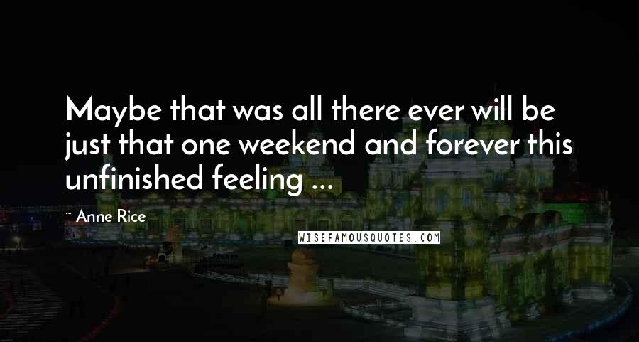 Anne Rice Quotes: Maybe that was all there ever will be just that one weekend and forever this unfinished feeling ...