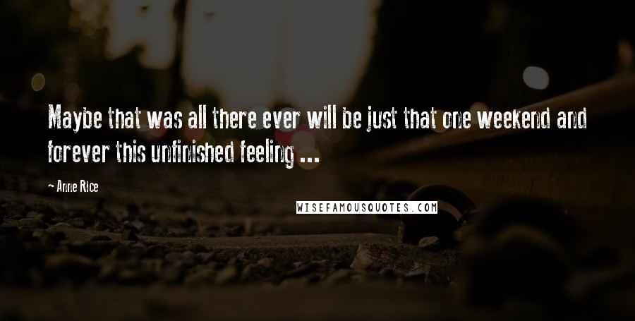 Anne Rice Quotes: Maybe that was all there ever will be just that one weekend and forever this unfinished feeling ...