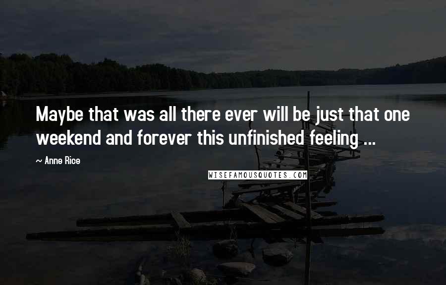 Anne Rice Quotes: Maybe that was all there ever will be just that one weekend and forever this unfinished feeling ...