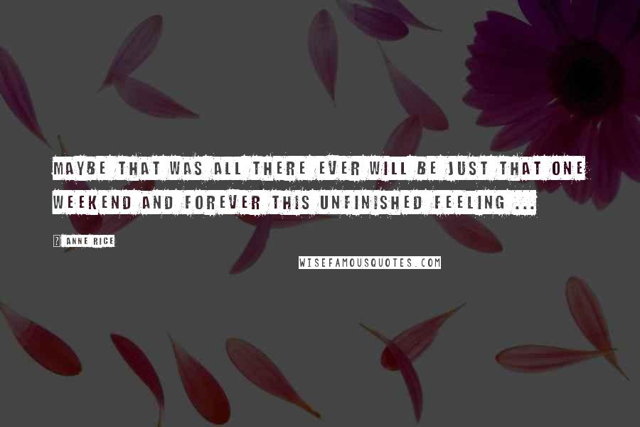 Anne Rice Quotes: Maybe that was all there ever will be just that one weekend and forever this unfinished feeling ...
