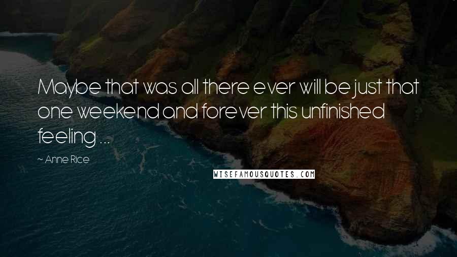 Anne Rice Quotes: Maybe that was all there ever will be just that one weekend and forever this unfinished feeling ...