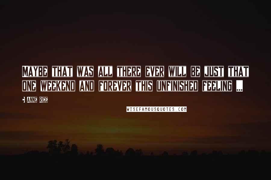 Anne Rice Quotes: Maybe that was all there ever will be just that one weekend and forever this unfinished feeling ...