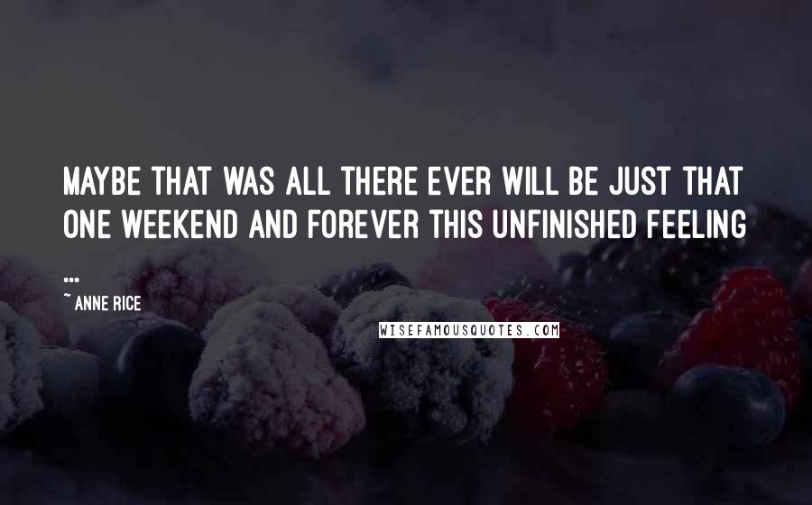 Anne Rice Quotes: Maybe that was all there ever will be just that one weekend and forever this unfinished feeling ...