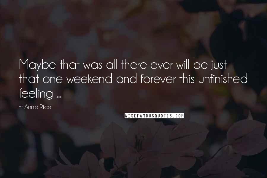 Anne Rice Quotes: Maybe that was all there ever will be just that one weekend and forever this unfinished feeling ...