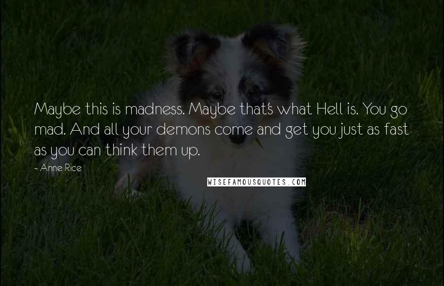 Anne Rice Quotes: Maybe this is madness. Maybe that's what Hell is. You go mad. And all your demons come and get you just as fast as you can think them up.