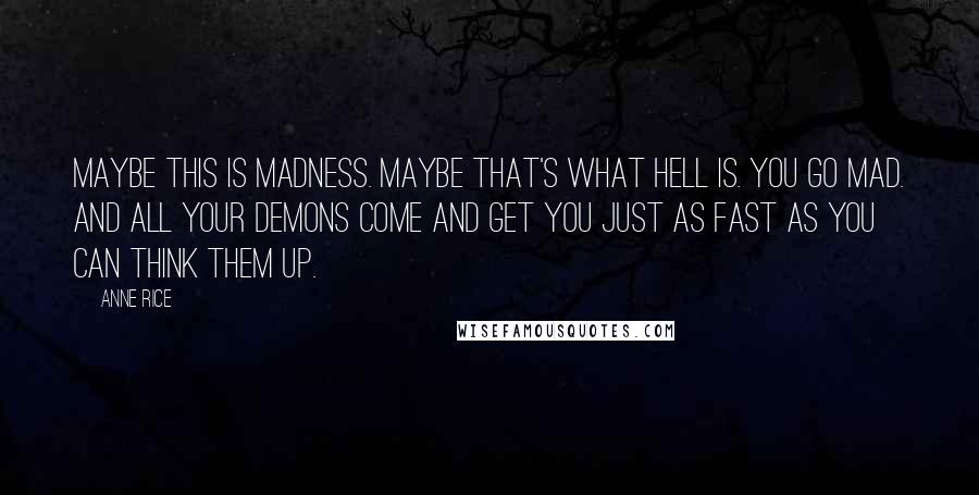 Anne Rice Quotes: Maybe this is madness. Maybe that's what Hell is. You go mad. And all your demons come and get you just as fast as you can think them up.