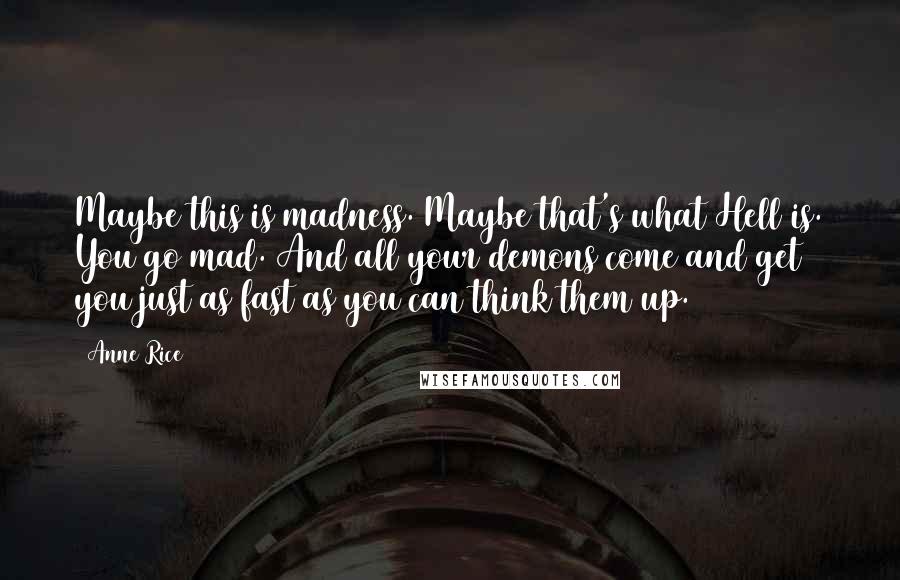 Anne Rice Quotes: Maybe this is madness. Maybe that's what Hell is. You go mad. And all your demons come and get you just as fast as you can think them up.