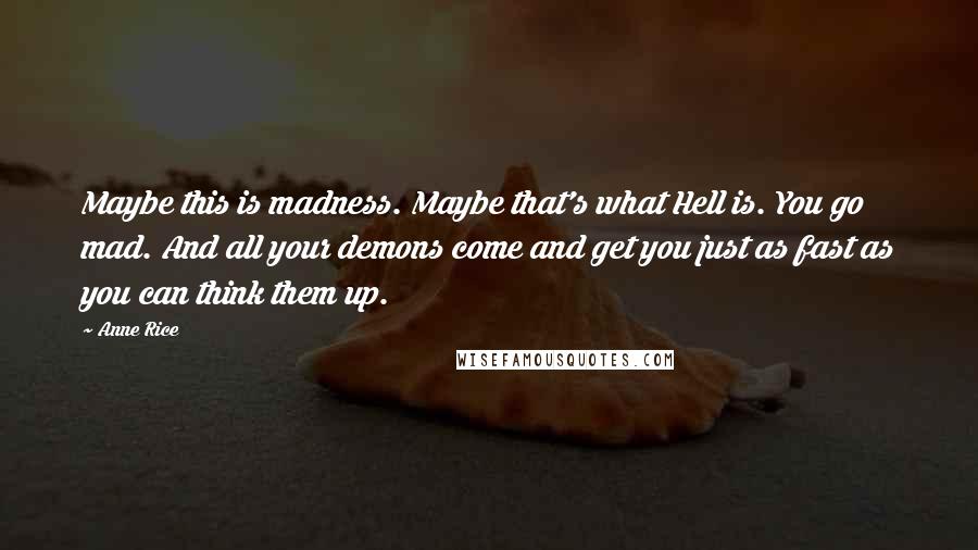 Anne Rice Quotes: Maybe this is madness. Maybe that's what Hell is. You go mad. And all your demons come and get you just as fast as you can think them up.