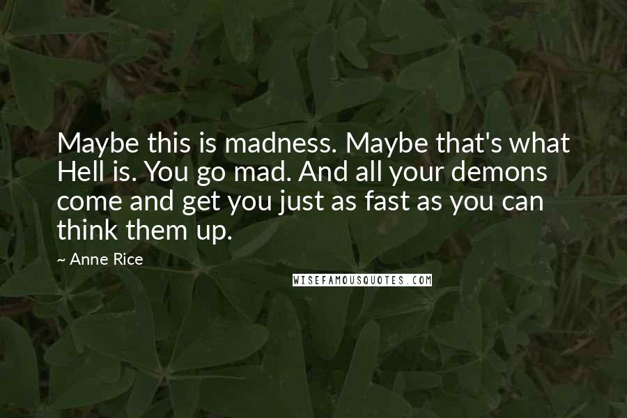 Anne Rice Quotes: Maybe this is madness. Maybe that's what Hell is. You go mad. And all your demons come and get you just as fast as you can think them up.