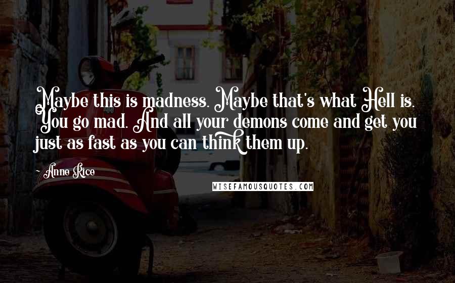 Anne Rice Quotes: Maybe this is madness. Maybe that's what Hell is. You go mad. And all your demons come and get you just as fast as you can think them up.