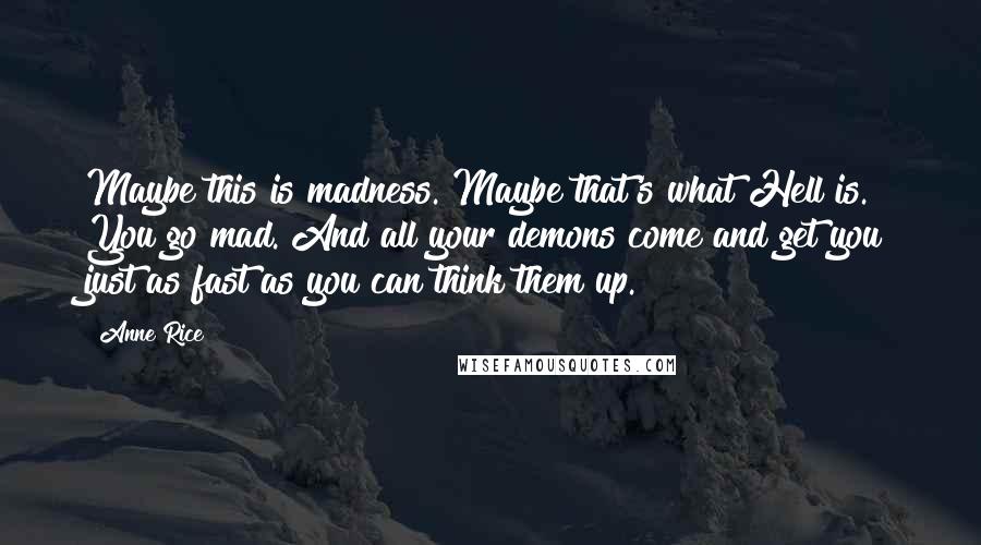 Anne Rice Quotes: Maybe this is madness. Maybe that's what Hell is. You go mad. And all your demons come and get you just as fast as you can think them up.