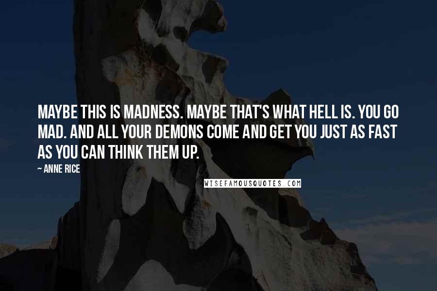 Anne Rice Quotes: Maybe this is madness. Maybe that's what Hell is. You go mad. And all your demons come and get you just as fast as you can think them up.