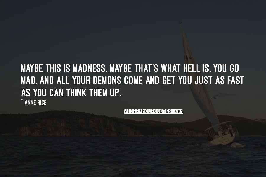 Anne Rice Quotes: Maybe this is madness. Maybe that's what Hell is. You go mad. And all your demons come and get you just as fast as you can think them up.