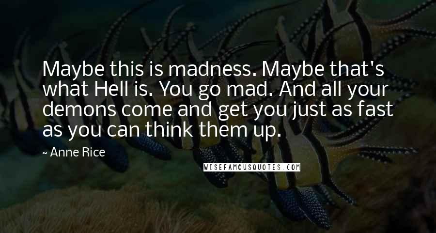 Anne Rice Quotes: Maybe this is madness. Maybe that's what Hell is. You go mad. And all your demons come and get you just as fast as you can think them up.