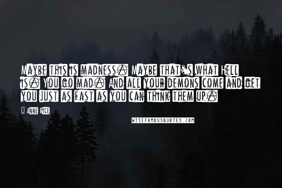 Anne Rice Quotes: Maybe this is madness. Maybe that's what Hell is. You go mad. And all your demons come and get you just as fast as you can think them up.