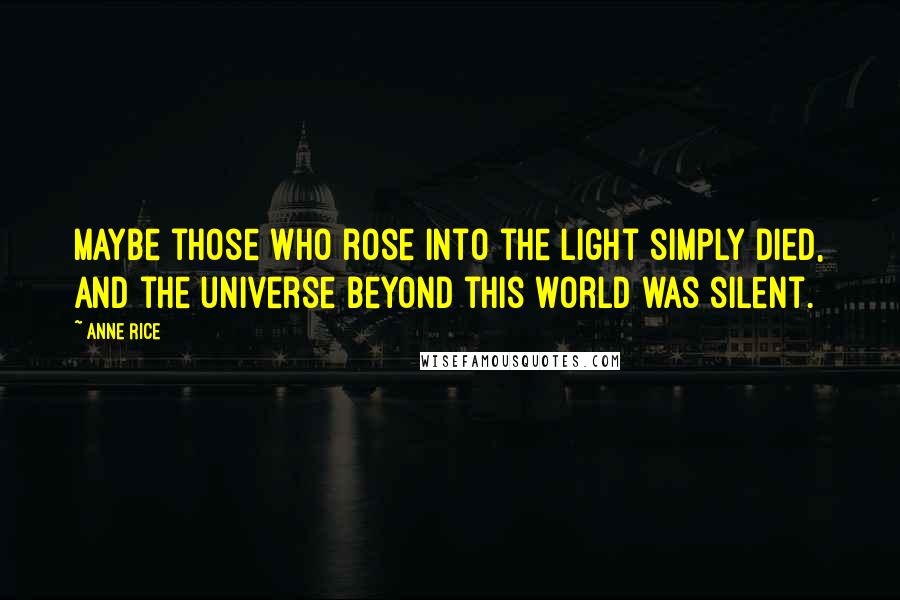 Anne Rice Quotes: Maybe those who rose into the Light simply died, and the universe beyond this world was silent.