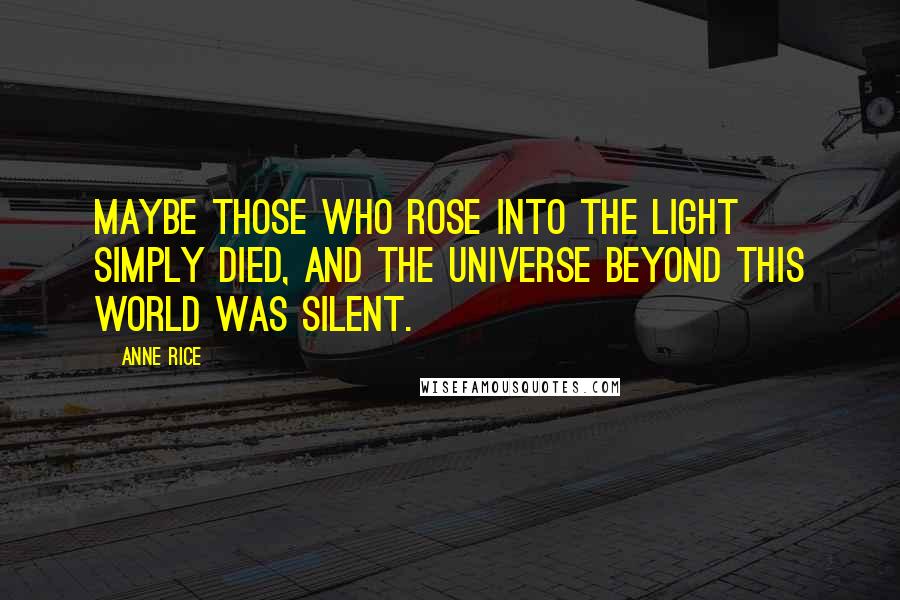 Anne Rice Quotes: Maybe those who rose into the Light simply died, and the universe beyond this world was silent.