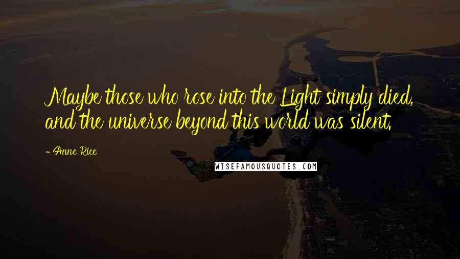 Anne Rice Quotes: Maybe those who rose into the Light simply died, and the universe beyond this world was silent.