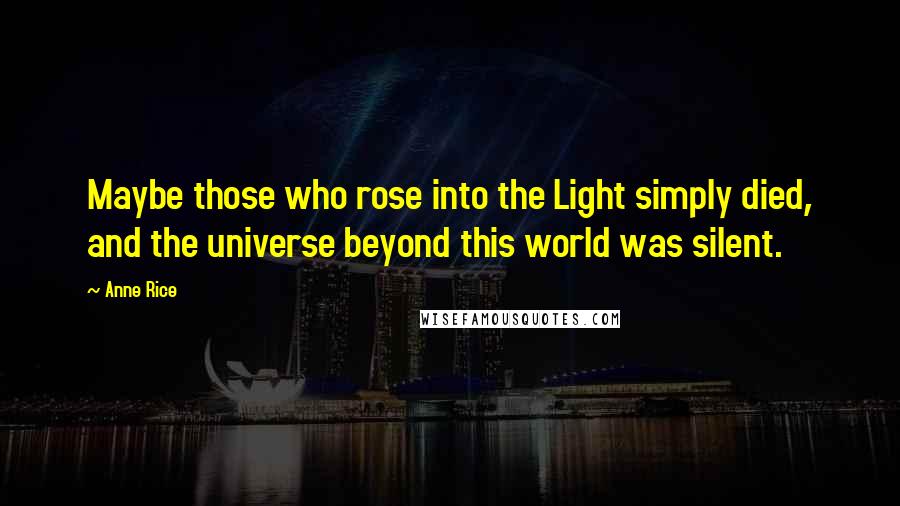 Anne Rice Quotes: Maybe those who rose into the Light simply died, and the universe beyond this world was silent.