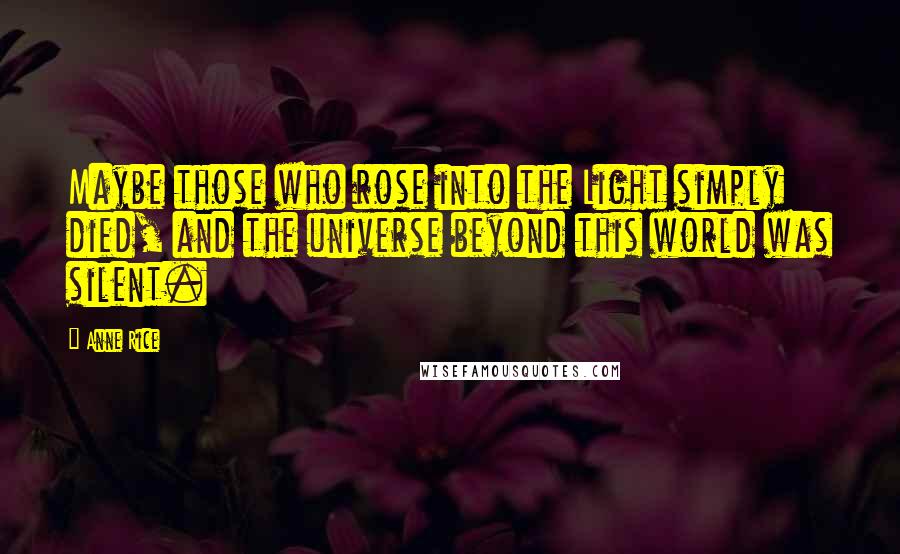 Anne Rice Quotes: Maybe those who rose into the Light simply died, and the universe beyond this world was silent.