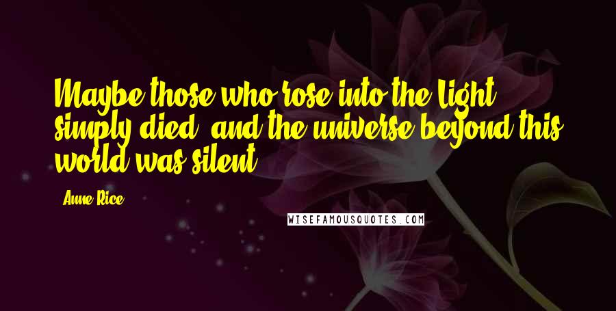 Anne Rice Quotes: Maybe those who rose into the Light simply died, and the universe beyond this world was silent.