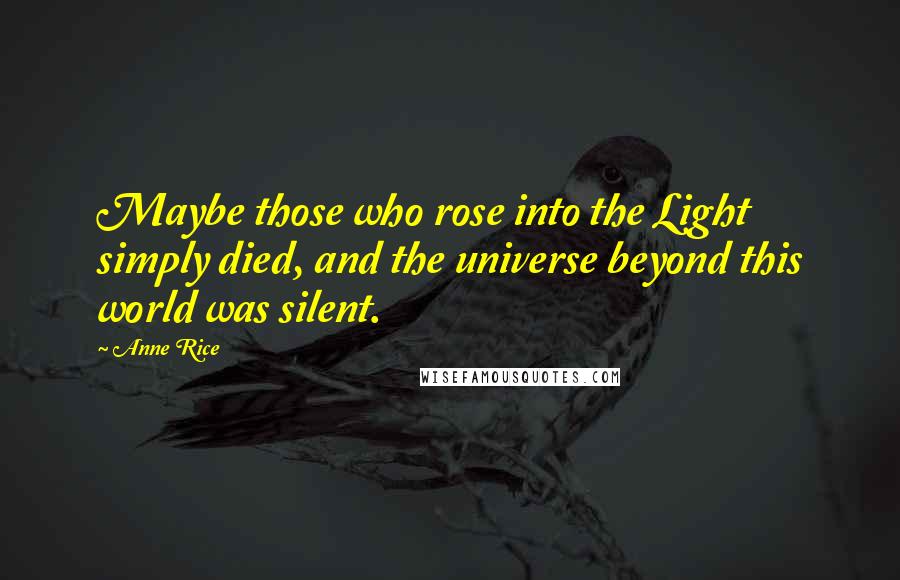 Anne Rice Quotes: Maybe those who rose into the Light simply died, and the universe beyond this world was silent.