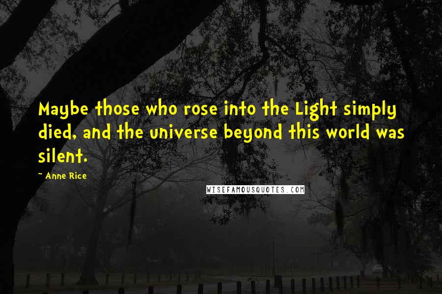 Anne Rice Quotes: Maybe those who rose into the Light simply died, and the universe beyond this world was silent.