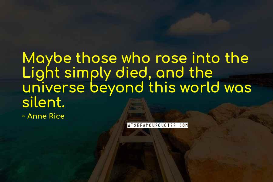 Anne Rice Quotes: Maybe those who rose into the Light simply died, and the universe beyond this world was silent.