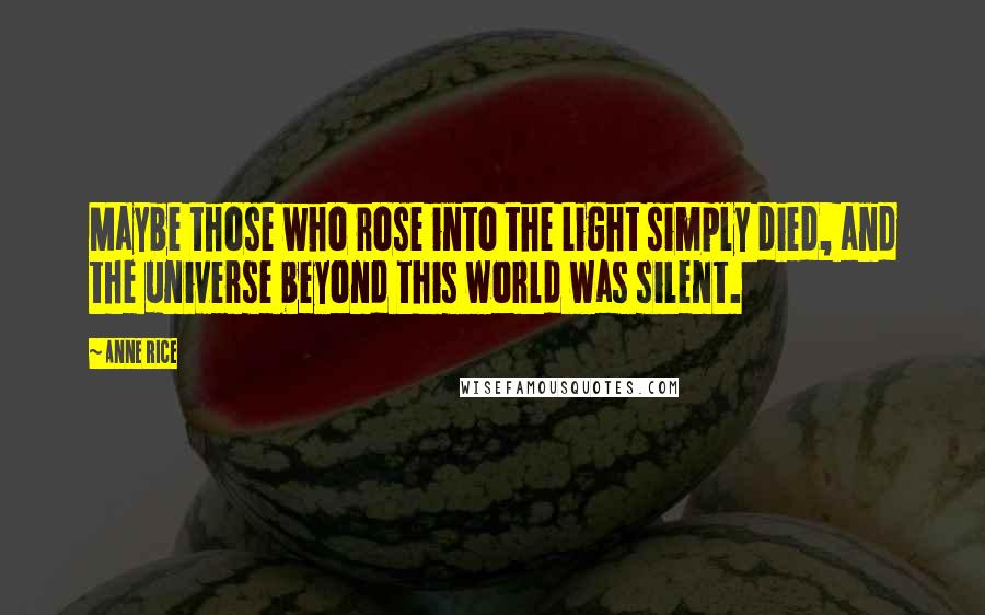 Anne Rice Quotes: Maybe those who rose into the Light simply died, and the universe beyond this world was silent.